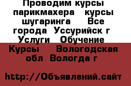 Проводим курсы парикмахера , курсы шугаринга , - Все города, Уссурийск г. Услуги » Обучение. Курсы   . Вологодская обл.,Вологда г.